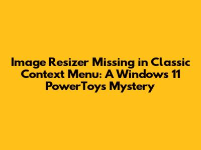 Image Resizer Missing in Classic Context Menu: A Windows 11 PowerToys Mystery