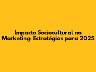 Impacto Sociocultural no Marketing: Estratégias para 2025