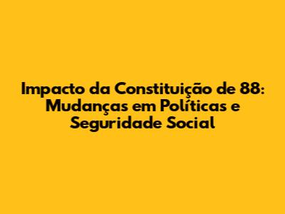 Impacto da Constituição de 88: Mudanças em Políticas e Seguridade Social