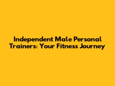 Independent Male Personal Trainers: Your Fitness Journey