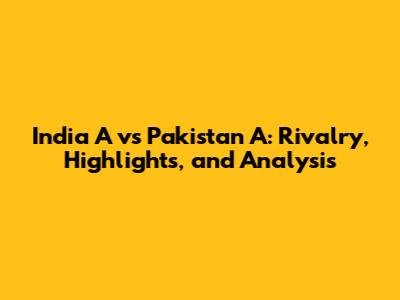 India A vs Pakistan A: Rivalry, Highlights, and Analysis