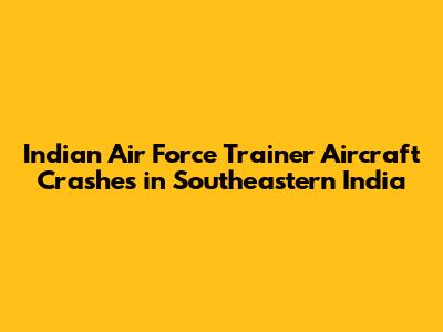 Indian Air Force Trainer Aircraft Crashes in Southeastern India