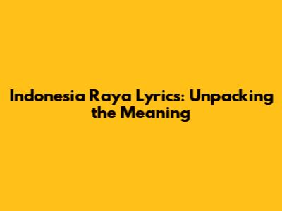 Indonesia Raya Lyrics: Unpacking the Meaning