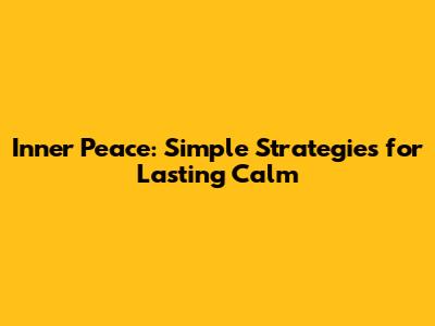 Inner Peace: Simple Strategies for Lasting Calm