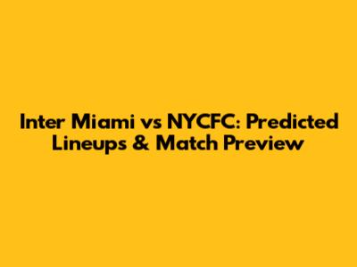 Inter Miami vs NYCFC: Predicted Lineups & Match Preview