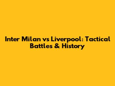 Inter Milan vs Liverpool: Tactical Battles & History
