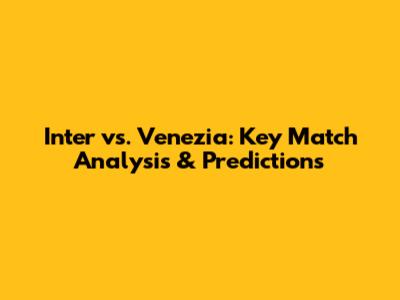 Inter vs. Venezia: Key Match Analysis & Predictions