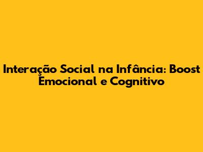 Interação Social na Infância: Boost Emocional e Cognitivo