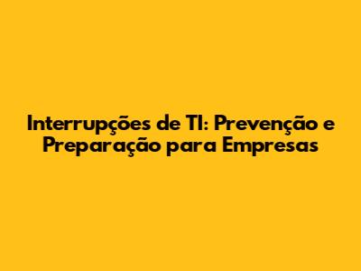 Interrupções de TI: Prevenção e Preparação para Empresas