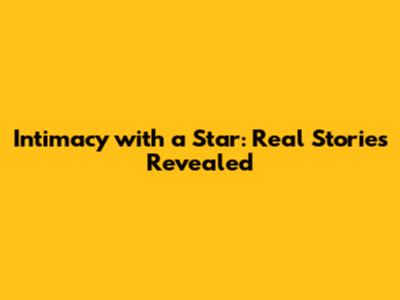Intimacy with a Star: Real Stories Revealed