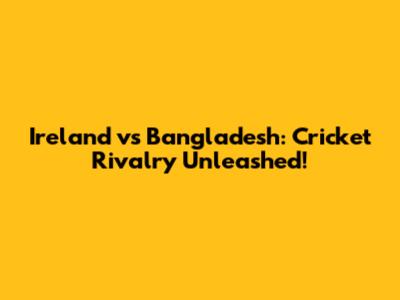 Ireland vs Bangladesh: Cricket Rivalry Unleashed!
