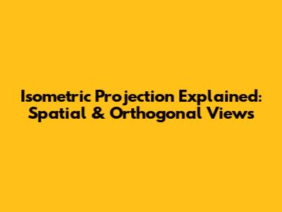 Isometric Projection Explained: Spatial & Orthogonal Views