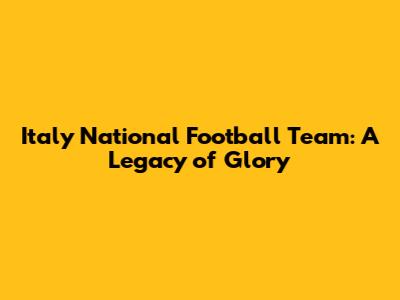 Italy National Football Team: A Legacy of Glory