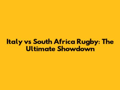 Italy vs South Africa Rugby: The Ultimate Showdown