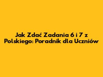Jak Zdać Zadania 6 i 7 z Polskiego: Poradnik dla Uczniów
