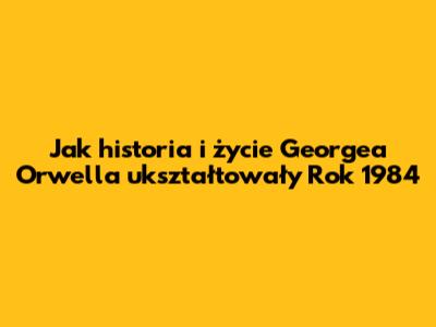 Jak historia i życie George'a Orwella ukształtowały "Rok 1984"