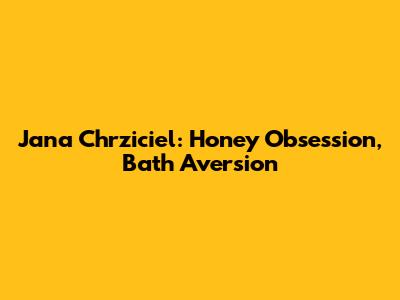Jana Chrziciel: Honey Obsession, Bath Aversion