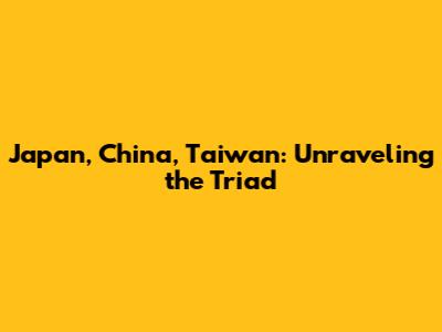 Japan, China, Taiwan: Unraveling the Triad