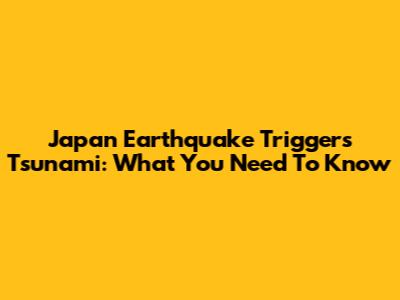 Japan Earthquake Triggers Tsunami: What You Need To Know