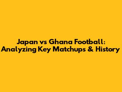 Japan vs Ghana Football: Analyzing Key Matchups & History