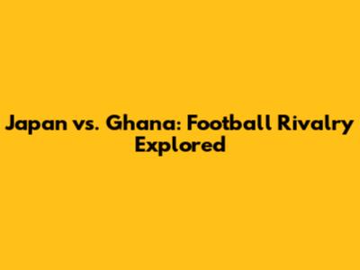 Japan vs. Ghana: Football Rivalry Explored