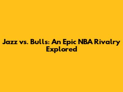 Jazz vs. Bulls: An Epic NBA Rivalry Explored