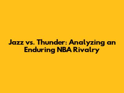 Jazz vs. Thunder: Analyzing an Enduring NBA Rivalry