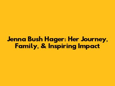 Jenna Bush Hager: Her Journey, Family, & Inspiring Impact
