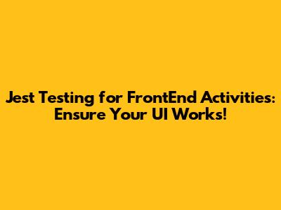 Jest Testing for FrontEnd Activities: Ensure Your UI Works!