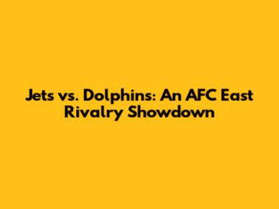 Jets vs. Dolphins: An AFC East Rivalry Showdown