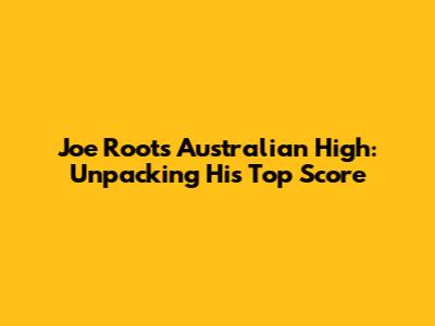 Joe Root's Australian High: Unpacking His Top Score