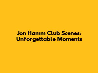 Jon Hamm Club Scenes: Unforgettable Moments