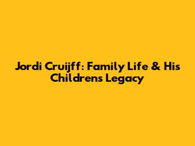 Jordi Cruijff: Family Life & His Children's Legacy