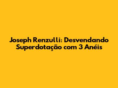 Joseph Renzulli: Desvendando Superdotação com 3 Anéis