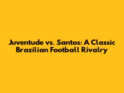 Juventude vs. Santos: A Classic Brazilian Football Rivalry