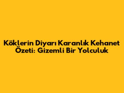 Köklerin Diyarı Karanlık Kehanet Özeti: Gizemli Bir Yolculuk