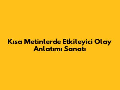 Kısa Metinlerde Etkileyici Olay Anlatımı Sanatı