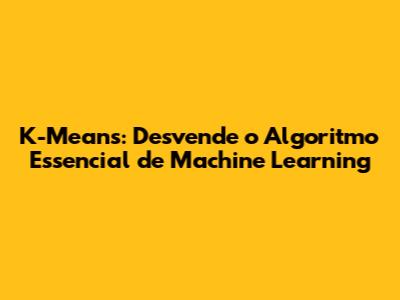 K-Means: Desvende o Algoritmo Essencial de Machine Learning