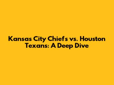 Kansas City Chiefs vs. Houston Texans: A Deep Dive