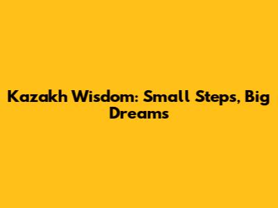 Kazakh Wisdom: Small Steps, Big Dreams