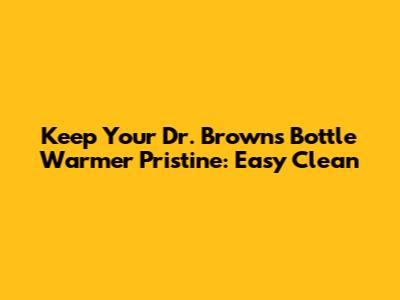 Keep Your Dr. Brown's Bottle Warmer Pristine: Easy Clean