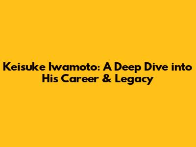 Keisuke Iwamoto: A Deep Dive into His Career & Legacy