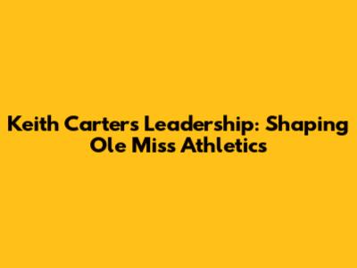 Keith Carter's Leadership: Shaping Ole Miss Athletics