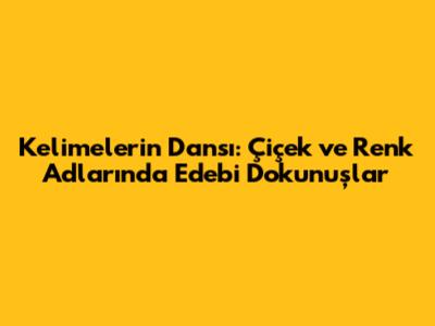 Kelimelerin Dansı: Çiçek ve Renk Adlarında Edebi Dokunuşlar