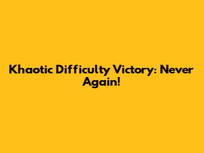 Khaotic Difficulty Victory: Never Again!