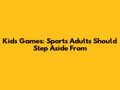 Kids' Games: Sports Adults Should Step Aside From