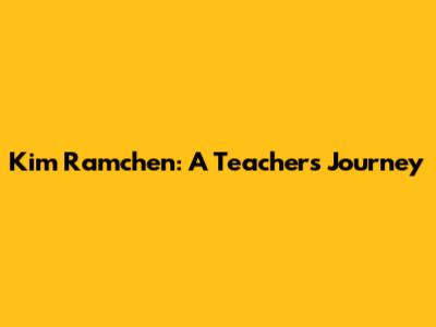 Kim Ramchen: A Teacher's Journey