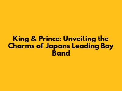 King & Prince: Unveiling the Charms of Japan's Leading Boy Band