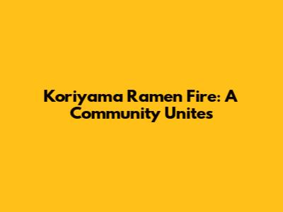 Koriyama Ramen Fire: A Community Unites