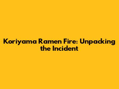 Koriyama Ramen Fire: Unpacking the Incident